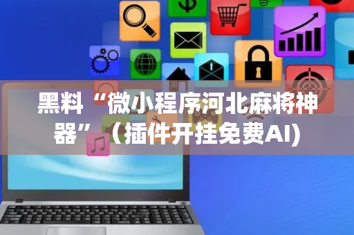 黑料“微小程序河北麻将神器”（插件开挂免费AI)