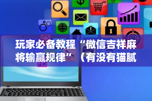 玩家必备教程“微信吉祥麻将输赢规律”（有没有猫腻)