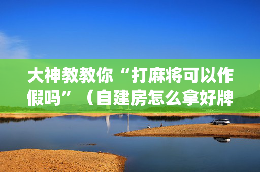 大神教教你“打麻将可以作假吗”（自建房怎么拿好牌)