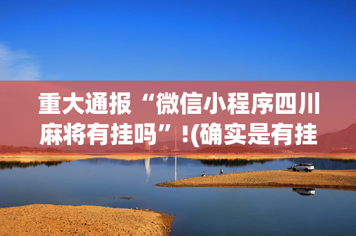 重大通报“微信小程序四川麻将有挂吗”!(确实是有挂)-抖音