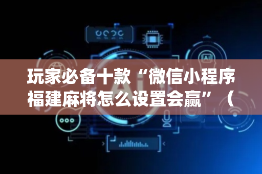 玩家必备十款“微信小程序福建麻将怎么设置会赢”（可以设置输赢吗)