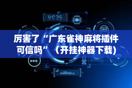 厉害了“广东雀神麻将插件可信吗”（开挂神器下载)