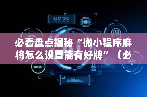 必看盘点揭秘“微小程序麻将怎么设置能有好牌”（必赢神器)