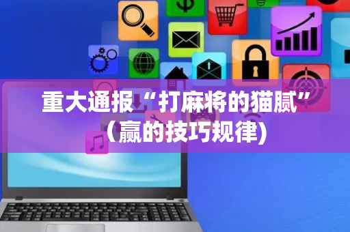 重大通报“打麻将的猫腻”（赢的技巧规律)