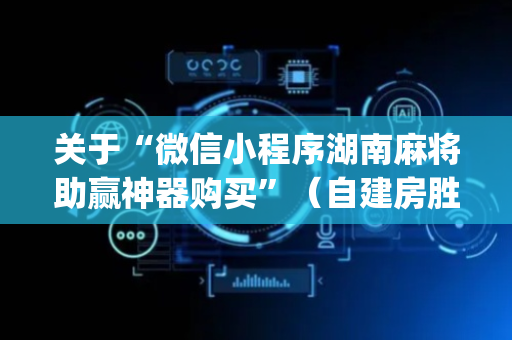 关于“微信小程序湖南麻将助赢神器购买”（自建房胜负规律)