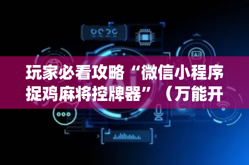 玩家必看攻略“微信小程序捉鸡麻将控牌器”（万能开挂神器)