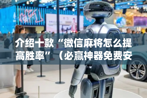 介绍十款“微信麻将怎么提高胜率”（必赢神器免费安装)