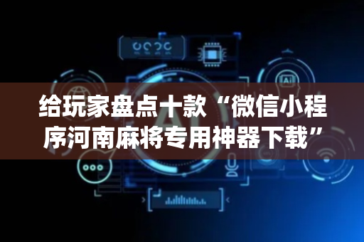 给玩家盘点十款“微信小程序河南麻将专用神器下载”（万能开挂器)