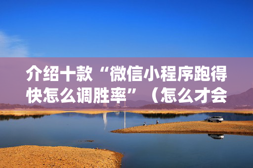 介绍十款“微信小程序跑得快怎么调胜率”（怎么才会赢)