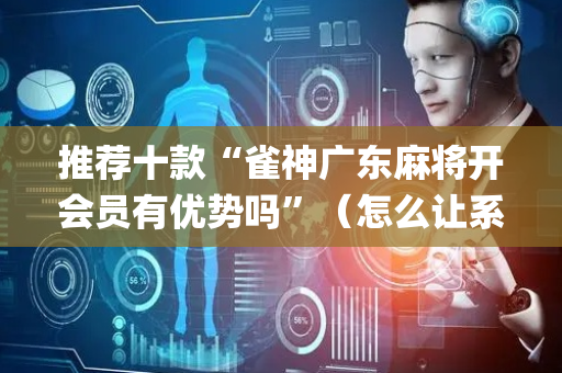 推荐十款“雀神广东麻将开会员有优势吗”（怎么让系统给自己好牌)