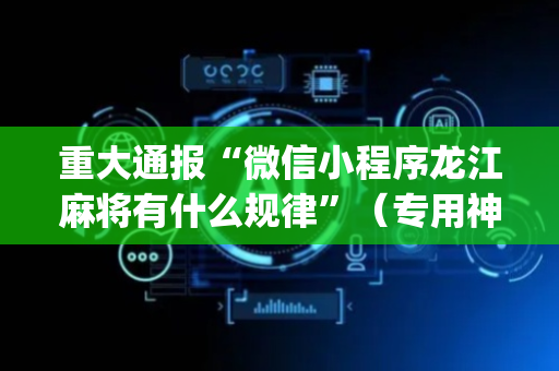 重大通报“微信小程序龙江麻将有什么规律”（专用神器下载)