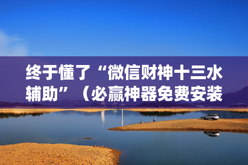 终于懂了“微信财神十三水辅助”（必赢神器免费安装)