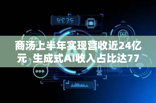 商汤上半年实现营收近24亿元  生成式AI收入占比达77%