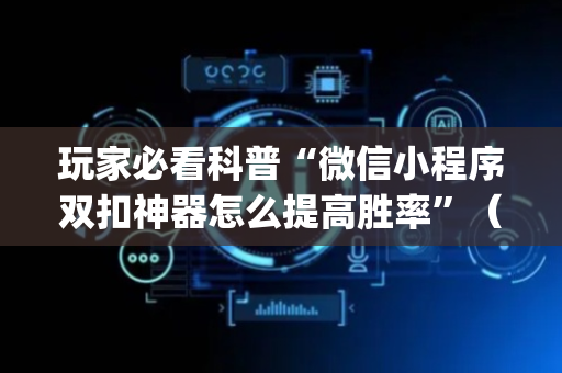 玩家必看科普“微信小程序双扣神器怎么提高胜率”（助攻神器)
