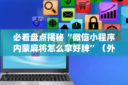 必看盘点揭秘“微信小程序内蒙麻将怎么拿好牌”（外辅工具)