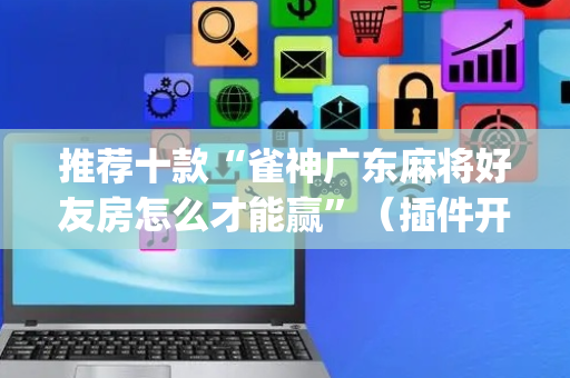 推荐十款“雀神广东麻将好友房怎么才能赢”（插件开挂免费AI)