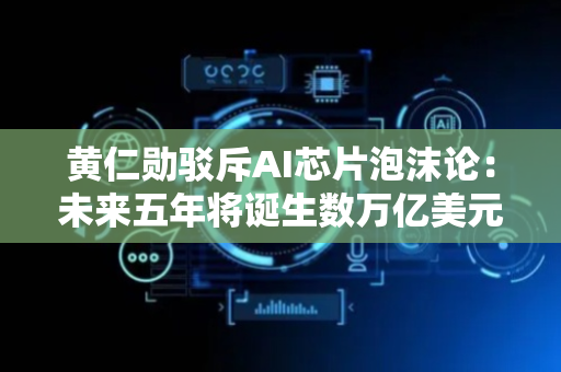 黄仁勋驳斥AI芯片泡沫论：未来五年将诞生数万亿美元市场