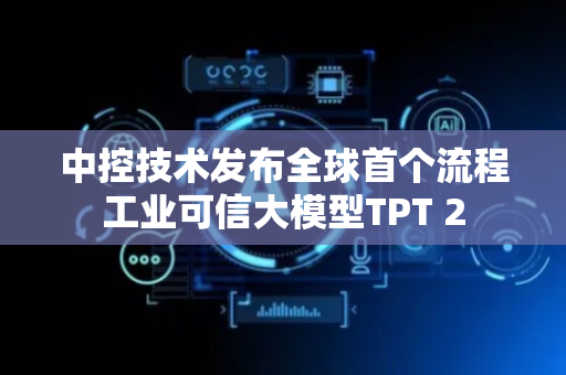 中控技术发布全球首个流程工业可信大模型TPT 2