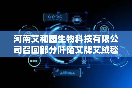 河南艾和园生物科技有限公司召回部分阡陌艾牌艾绒毯