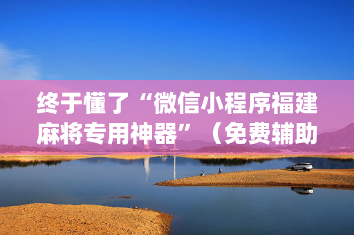 终于懂了“微信小程序福建麻将专用神器”（免费辅助)