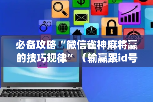 必备攻略“微信雀神麻将赢的技巧规律”（输赢跟id号有关系吗)