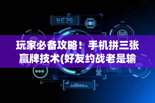 玩家必备攻略！手机拼三张赢牌技术(好友约战老是输)
