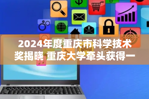 2024年度重庆市科学技术奖揭晓 重庆大学牵头获得一等奖14项