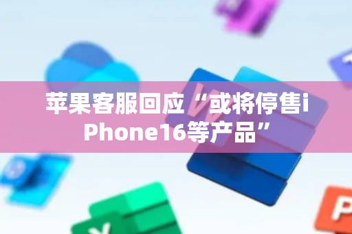 苹果客服回应“或将停售iPhone16等产品”