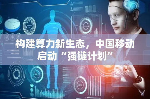 构建算力新生态，中国移动启动“强链计划”