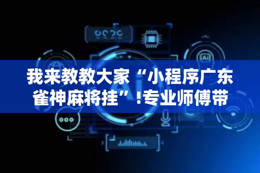 我来教教大家“小程序广东雀神麻将挂”!专业师傅带你一起了解（详细教程）-抖音