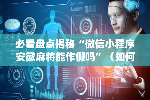 必看盘点揭秘“微信小程序安徽麻将能作假吗”（如何提高胜率)