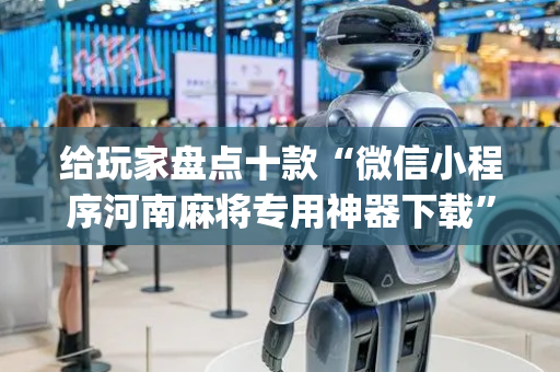 给玩家盘点十款“微信小程序河南麻将专用神器下载”（开挂辅助插件)