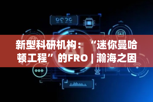 新型科研机构：“迷你曼哈顿工程”的FRO | 瀚海之因