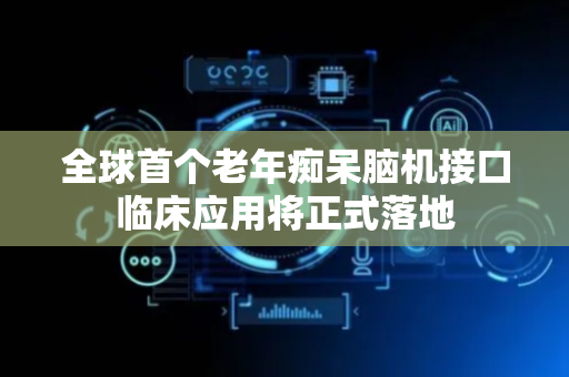 全球首个老年痴呆脑机接口临床应用将正式落地