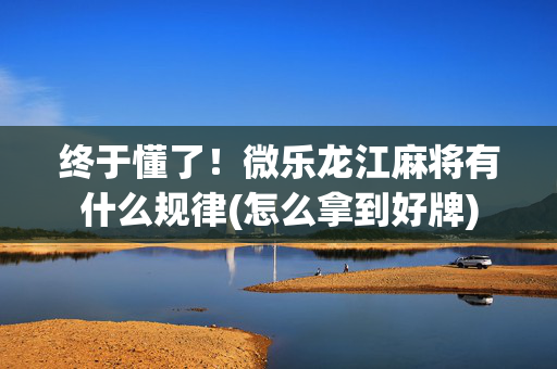 终于懂了！微乐龙江麻将有什么规律(怎么拿到好牌)