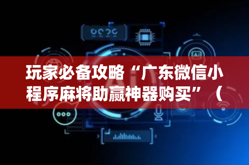 玩家必备攻略“广东微信小程序麻将助赢神器购买”（挂件神器)