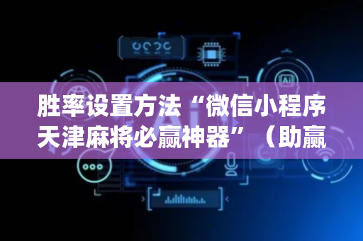 胜率设置方法“微信小程序天津麻将必赢神器”（助赢神器)
