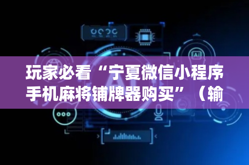 玩家必看“宁夏微信小程序手机麻将铺牌器购买”（输赢跟id号有关系吗)