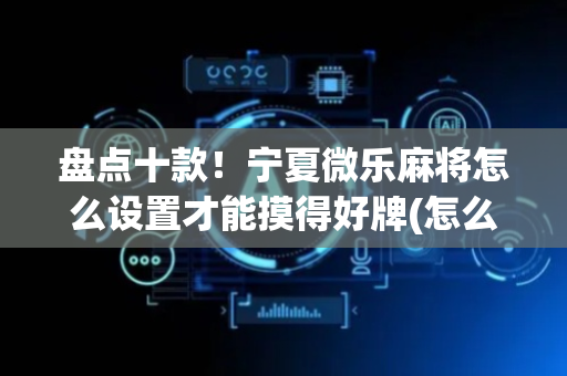 盘点十款！宁夏微乐麻将怎么设置才能摸得好牌(怎么才能起到好牌)