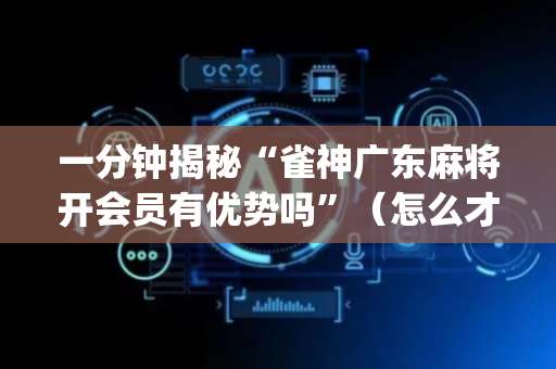 一分钟揭秘“雀神广东麻将开会员有优势吗”（怎么才会赢)