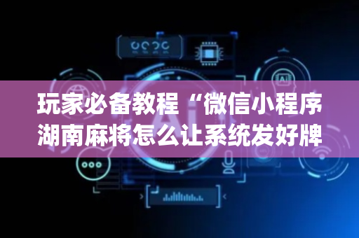 玩家必备教程“微信小程序湖南麻将怎么让系统发好牌”（辅助神器免费)