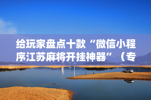 给玩家盘点十款“微信小程序江苏麻将开挂神器”（专用神器下载)