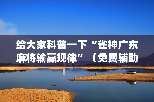 给大家科普一下“雀神广东麻将输赢规律”（免费辅助)
