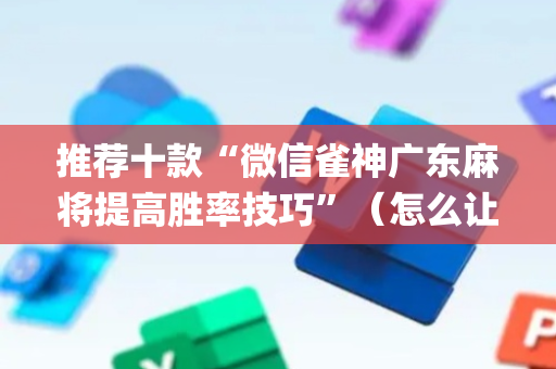 推荐十款“微信雀神广东麻将提高胜率技巧”（怎么让系统给你发好牌)