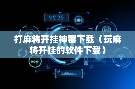 打麻将开挂神器下载（玩麻将开挂的软件下载）