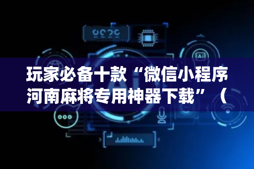 玩家必备十款“微信小程序河南麻将专用神器下载”（万能开挂器)