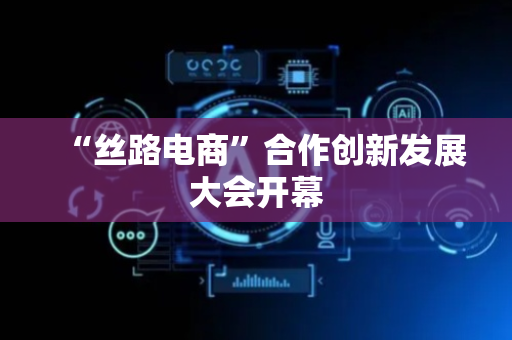 “丝路电商”合作创新发展大会开幕