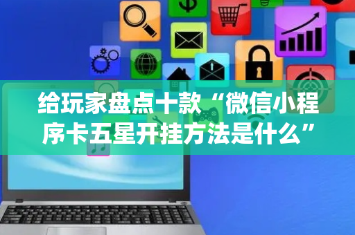 给玩家盘点十款“微信小程序卡五星开挂方法是什么”（怎么提高胜率)