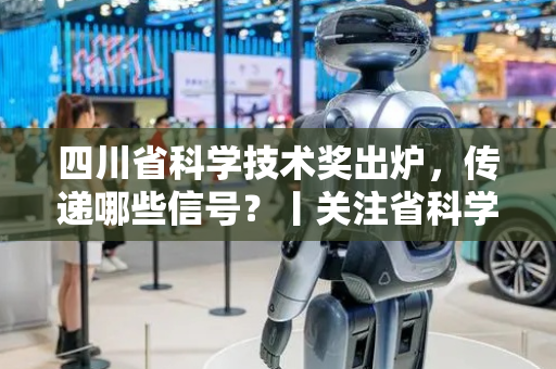 四川省科学技术奖出炉，传递哪些信号？丨关注省科学技术奖