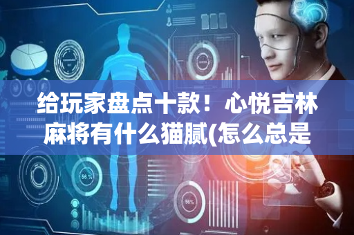给玩家盘点十款！心悦吉林麻将有什么猫腻(怎么总是输)